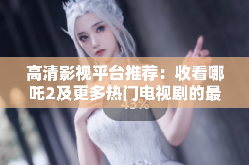 高清影視平臺(tái)推薦：收看哪吒2及更多熱門電視劇的最佳選擇