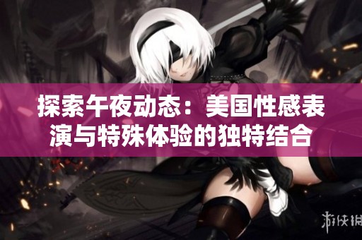 探索午夜動(dòng)態(tài)：美國(guó)性感表演與特殊體驗(yàn)的獨(dú)特結(jié)合