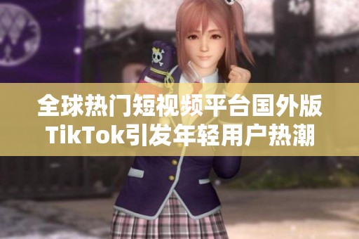 全球熱門短視頻平臺(tái)國外版TikTok引發(fā)年輕用戶熱潮與關(guān)注