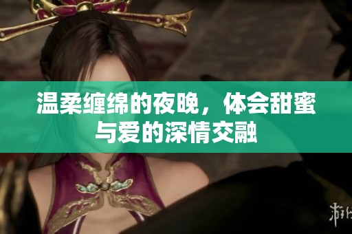 溫柔纏綿的夜晚，體會(huì)甜蜜與愛的深情交融