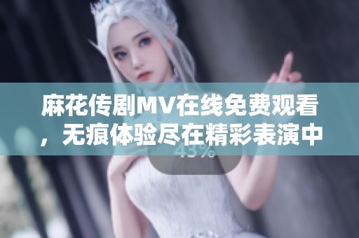 麻花傳劇MV在線免費(fèi)觀看，無痕體驗(yàn)盡在精彩表演中！