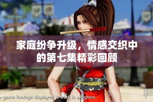 家庭紛爭升級，情感交織中的第七集精彩回顧