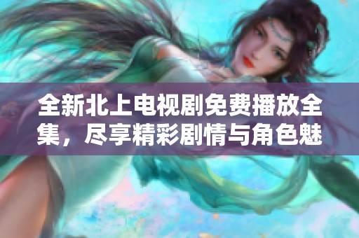 全新北上電視劇免費(fèi)播放全集，盡享精彩劇情與角色魅力！