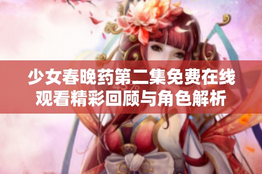 少女春晚藥第二集免費在線觀看精彩回顧與角色解析