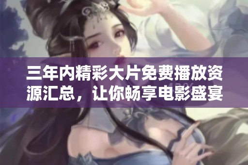 三年內(nèi)精彩大片免費播放資源匯總，讓你暢享電影盛宴