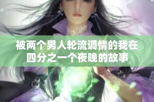 被兩個男人輪流調(diào)情的我在四分之一個夜晚的故事