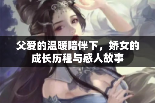 父愛的溫暖陪伴下，嬌女的成長歷程與感人故事