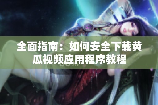 全面指南：如何安全下載黃瓜視頻應(yīng)用程序教程