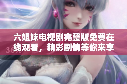 六姐妹電視劇完整版免費(fèi)在線觀看，精彩劇情等你來享受！