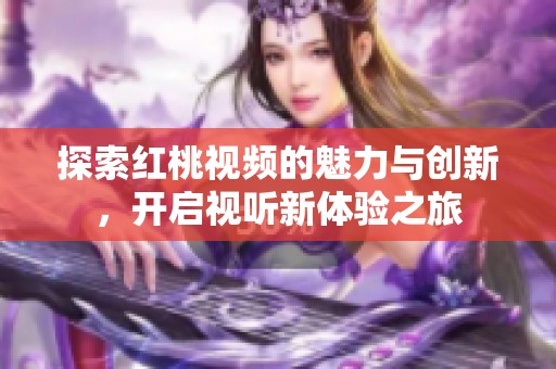 探索紅桃視頻的魅力與創(chuàng)新，開啟視聽新體驗之旅