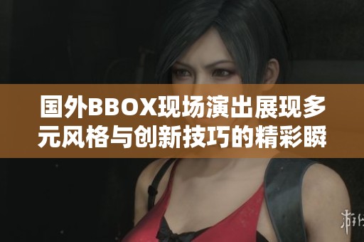 國(guó)外BBOX現(xiàn)場(chǎng)演出展現(xiàn)多元風(fēng)格與創(chuàng)新技巧的精彩瞬間