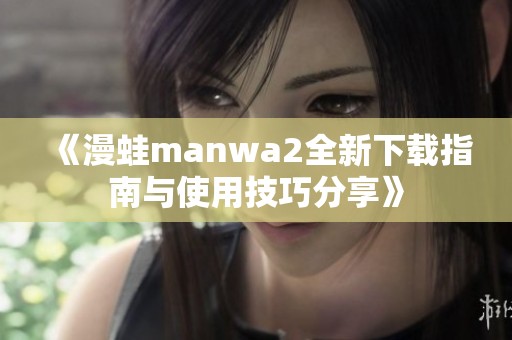 《漫蛙manwa2全新下載指南與使用技巧分享》