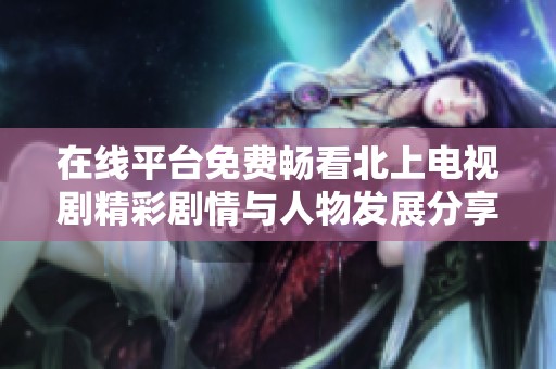 在線平臺免費暢看北上電視劇精彩劇情與人物發(fā)展分享