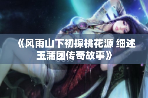 《風(fēng)雨山下初探桃花源 細(xì)述玉蒲團(tuán)傳奇故事》