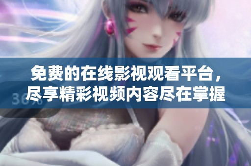 免費的在線影視觀看平臺，盡享精彩視頻內(nèi)容盡在掌握中