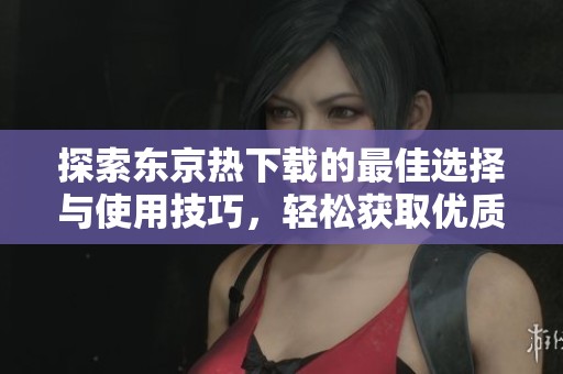 探索東京熱下載的最佳選擇與使用技巧，輕松獲取優(yōu)質(zhì)內(nèi)容