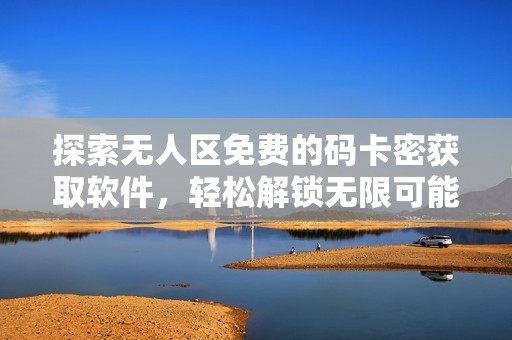 探索無人區(qū)免費的碼卡密獲取軟件，輕松解鎖無限可能