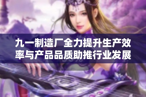 九一制造廠全力提升生產效率與產品品質助推行業(yè)發(fā)展