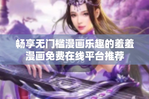 暢享無門檻漫畫樂趣的羞羞漫畫免費在線平臺推薦