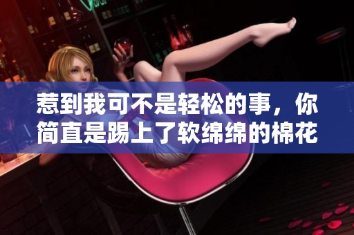 惹到我可不是輕松的事，你簡(jiǎn)直是踢上了軟綿綿的棉花球