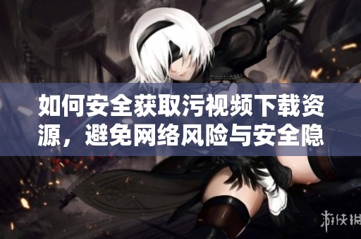 如何安全獲取污視頻下載資源，避免網(wǎng)絡(luò)風(fēng)險(xiǎn)與安全隱患