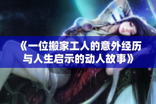 《一位搬家工人的意外經(jīng)歷與人生啟示的動人故事》