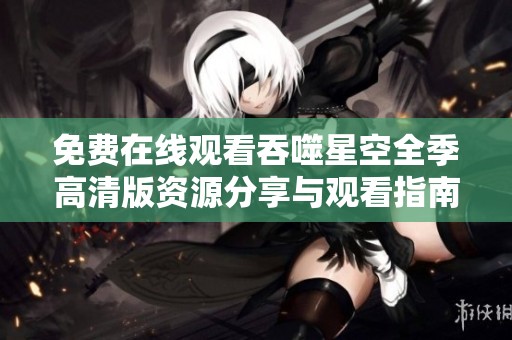 免費在線觀看吞噬星空全季高清版資源分享與觀看指南