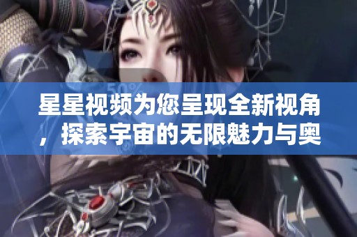 星星視頻為您呈現(xiàn)全新視角，探索宇宙的無限魅力與奧秘