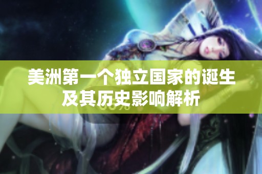 美洲第一個(gè)獨(dú)立國(guó)家的誕生及其歷史影響解析