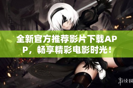 全新官方推薦影片下載APP，暢享精彩電影時(shí)光！