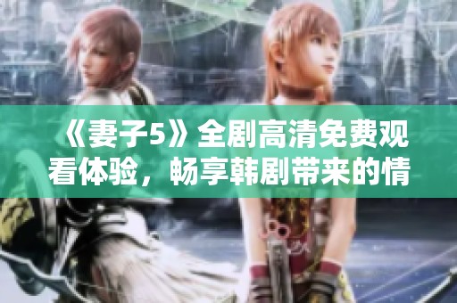 《妻子5》全劇高清免費(fèi)觀看體驗(yàn)，暢享韓劇帶來的情感與懸疑之旅