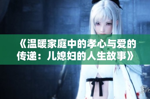 《溫暖家庭中的孝心與愛(ài)的傳遞：兒媳婦的人生故事》
