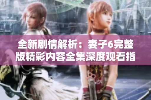 全新劇情解析：妻子6完整版精彩內(nèi)容全集深度觀看指南