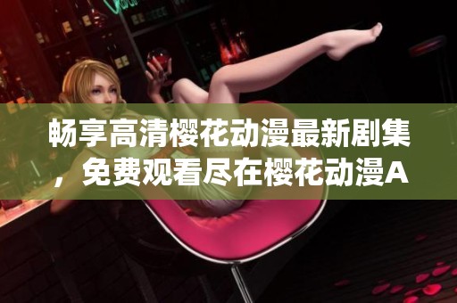 暢享高清櫻花動(dòng)漫最新劇集，免費(fèi)觀(guān)看盡在櫻花動(dòng)漫App！