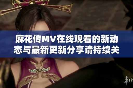麻花傳MV在線觀看的新動態(tài)與最新更新分享請持續(xù)關(guān)注我們