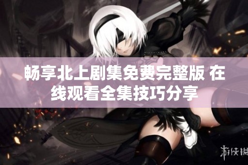 暢享北上劇集免費完整版 在線觀看全集技巧分享