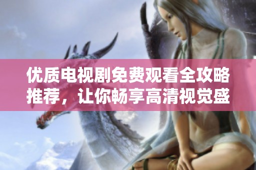 優(yōu)質(zhì)電視劇免費觀看全攻略推薦，讓你暢享高清視覺盛宴