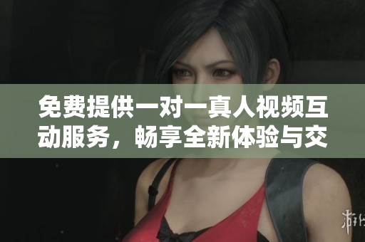 免費(fèi)提供一對一真人視頻互動(dòng)服務(wù)，暢享全新體驗(yàn)與交流方式