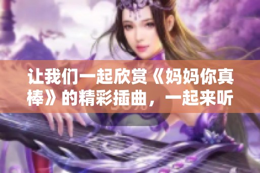 讓我們一起欣賞《媽媽你真棒》的精彩插曲，一起來聽聽吧！