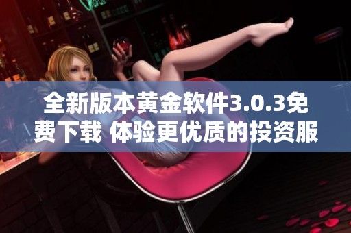 全新版本黃金軟件3.0.3免費(fèi)下載 體驗(yàn)更優(yōu)質(zhì)的投資服務(wù)