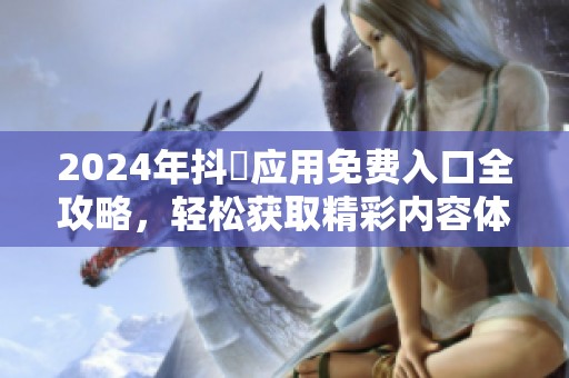 2024年抖抈應(yīng)用免費入口全攻略，輕松獲取精彩內(nèi)容體驗