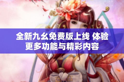 全新九幺免費(fèi)版上線 體驗(yàn)更多功能與精彩內(nèi)容