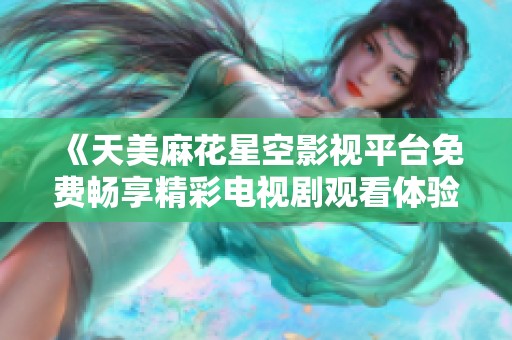 《天美麻花星空影視平臺(tái)免費(fèi)暢享精彩電視劇觀看體驗(yàn)》