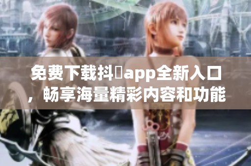 免費下載抖抈app全新入口，暢享海量精彩內(nèi)容和功能