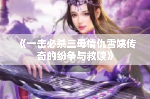 《一擊必殺三母情仇雪姨傳奇的紛爭與救贖》