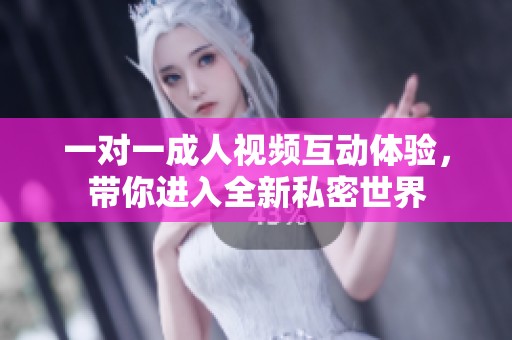 一對一成人視頻互動(dòng)體驗(yàn)，帶你進(jìn)入全新私密世界