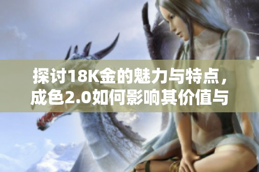 探討18K金的魅力與特點(diǎn)，成色2.0如何影響其價(jià)值與魅力