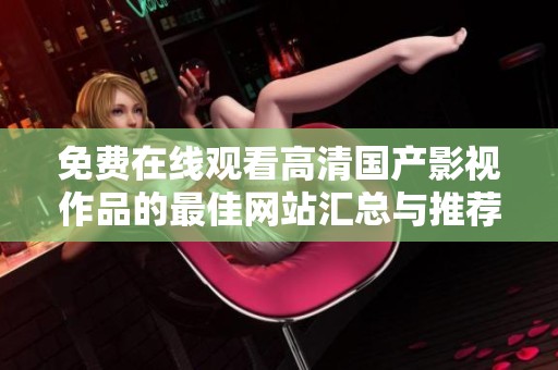 免費(fèi)在線觀看高清國(guó)產(chǎn)影視作品的最佳網(wǎng)站匯總與推薦