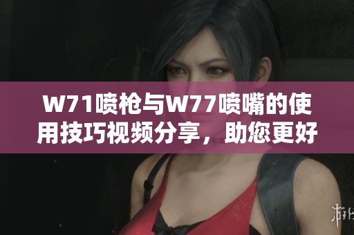 W71噴槍與W77噴嘴的使用技巧視頻分享，助您更好掌握噴涂技術
