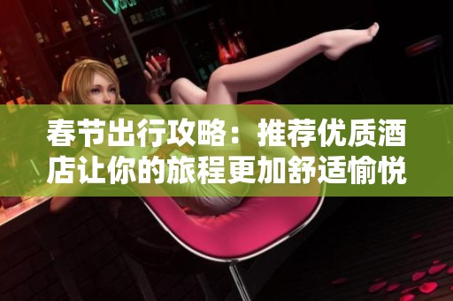 春節(jié)出行攻略：推薦優(yōu)質酒店讓你的旅程更加舒適愉悅